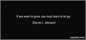 If you want to grow, you must learn to let go. - Darren L. Johnson