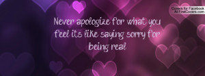 never apologize for what you feel its like saying sorry for being real
