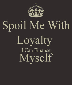 Spoil Me With Loyalty I Can Finance Myself