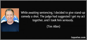 ... suggested I get my act together, and I took him seriously. - Tim Allen