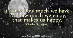 ... have, but how much we enjoy, that makes us happy. ~ Charles Spurgeon