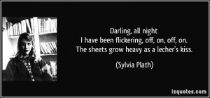 ... on, off, on. The sheets grow heavy as a lecher's kiss. - Sylvia Plath