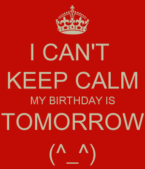 CAN'T KEEP CALM MY BIRTHDAY IS TOMORROW (^_^)