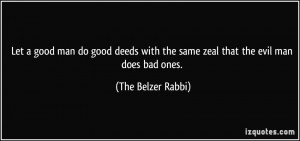 ... with the same zeal that the evil man does bad ones. - The Belzer Rabbi