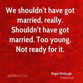 We shouldn't have got married, really. Shouldn't have got married. Too ...