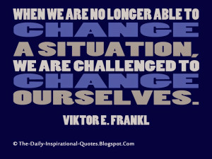 ... challenged to change ourselves. - Viktor E. Frankl (Inspiring Quotes