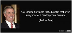 ... quotes that are in a magazine or a newspaper are accurate. - Andrew
