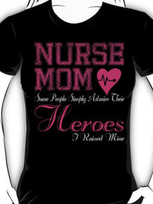 NURSE MOM SOME PEOPLE SIMPLY ADMIRE THEIR HEROES I RAISED MINE T-Shirt