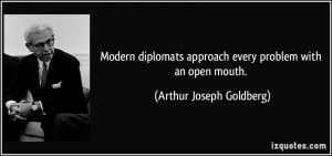 ... approach every problem with an open mouth. - Arthur Joseph Goldberg