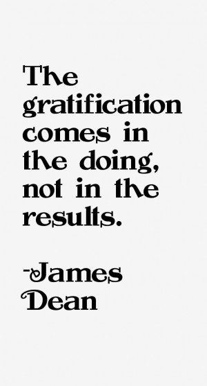 The gratification comes in the doing, not in the results.”
