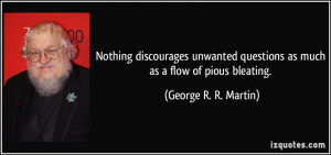 ... questions as much as a flow of pious bleating. - George R. R. Martin