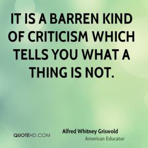 Alfred Whitney Griswold - It is a barren kind of criticism which tells ...