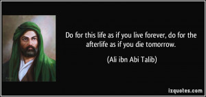 ... , do for the afterlife as if you die tomorrow. - Ali ibn Abi Talib