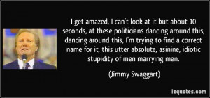 ... , asinine, idiotic stupidity of men marrying men. - Jimmy Swaggart
