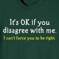 It's ok if you disagree with me - I can't force you to be right. More
