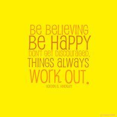 Be believing, be happy, don't get discouraged. Things always work out ...