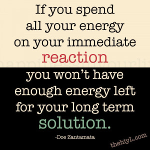 If you spend all your energy on your immediate reaction,