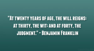 ... thirty, the wit; and at forty, the judgment.” – Benjamin Franklin