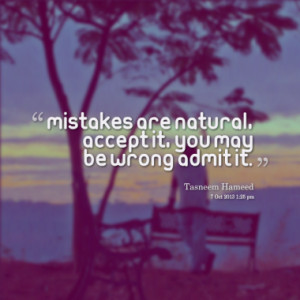 Mistakes are natural, accept it, you may be wrong admit it.