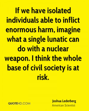 If we have isolated individuals able to inflict enormous harm, imagine ...