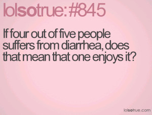 ... five people suffers from diarrhea, does that mean that one enjoys it