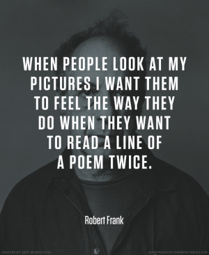 ... do when they want to read a line of a poem twice.” – Robert Frank
