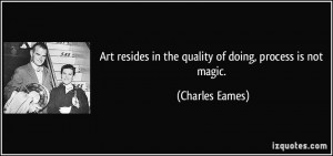 Art resides in the quality of doing, process is not magic. - Charles ...