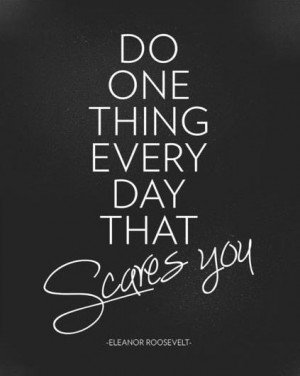 Do one thing every day that scares you. ~Eleanor Roosevelt
