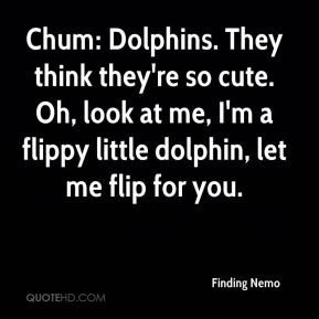 ... me, I'm a flippy little dolphin, let me flip for you. - Finding Nemo