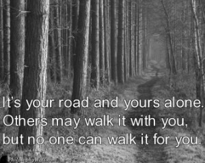 road and yours alone. Others may walk it with you, but no one can walk ...