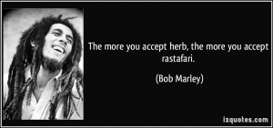 The more you accept herb, the more you accept rastafari. - Bob Marley