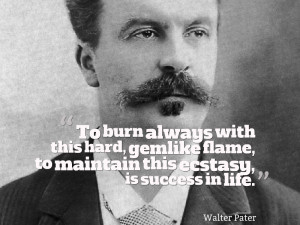 ... flame, to maintain this ecstasy, is success in life.” ~ Walter Pater