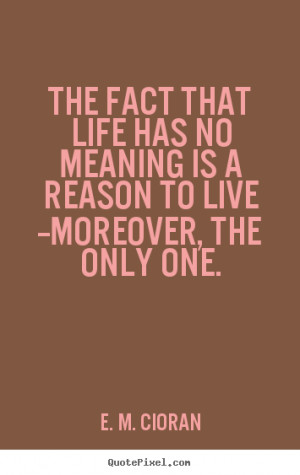 The fact that life has no meaning is a reason to live --moreover,.. E ...