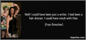 could have been just a writer. I had been a hair dresser. I could have ...