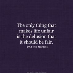 The only thing that makes life unfair is the delusion that it should ...