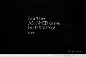 Dont Be Ashamed Of Me Be Proud Of Me