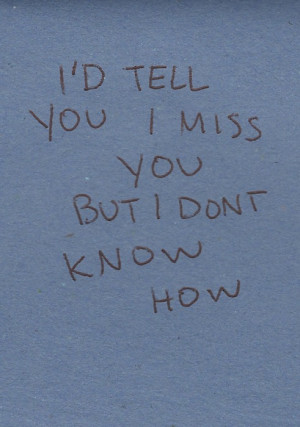 ... Don’t Know How: Quote About Id Tell You I Miss You But I Dont Know