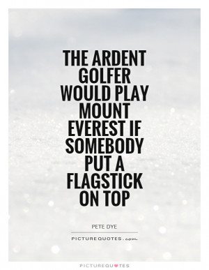 The ardent golfer would play Mount Everest if somebody put a flagstick ...