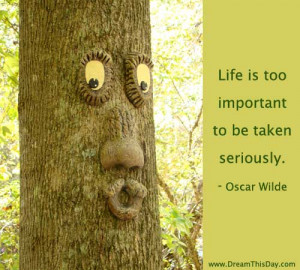Life is too important to be taken seriously .