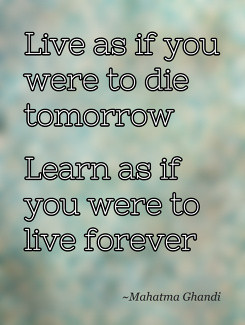 ... to die tomorrowLearn as if you were to live forever Mahatma Ghandi