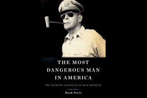 The Most Dangerous Man in America: The Making of Douglas MacArthur,