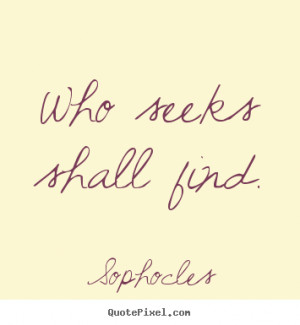 Sophocles Quotes - Who seeks shall find.