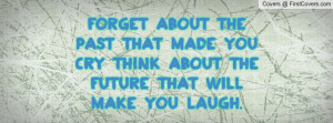 Forget about the past that made you cry think about the future that ...
