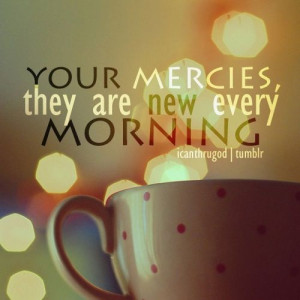 Your mercies are new every morning and I'm never alone. You have made ...