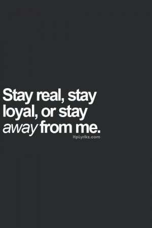 Quote ~ start real, stay loyal, or stay away from me.
