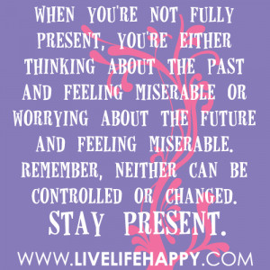 When you're not fully present, you're either thinking about the past ...