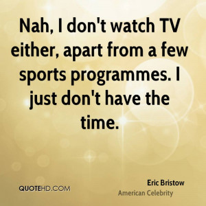 Nah, I don't watch TV either, apart from a few sports programmes. I ...
