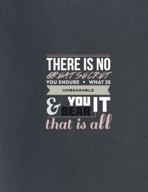 There is no great secret. You endure what is unbearable and you bear ...