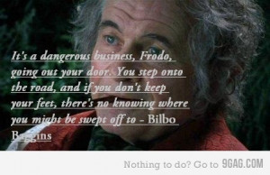 ... your feet, there's no knowing where you might be swept off to. ~Bilbo