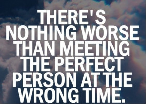 ... nothing worse than meeting the perfect person at the wrong time
